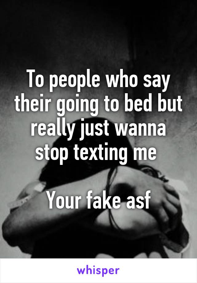 To people who say their going to bed but really just wanna stop texting me 

Your fake asf