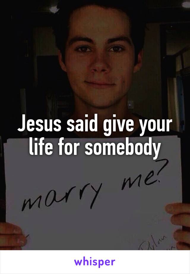 Jesus said give your life for somebody