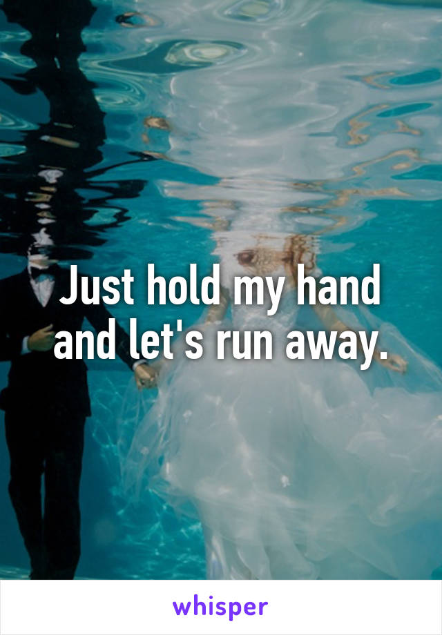 Just hold my hand and let's run away.