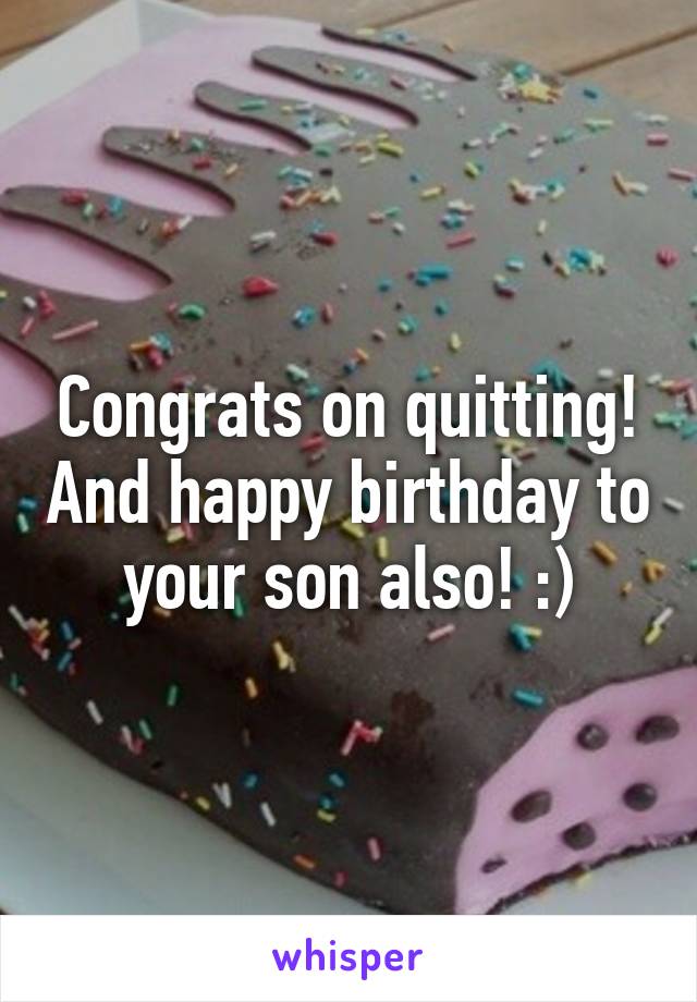 Congrats on quitting! And happy birthday to your son also! :)