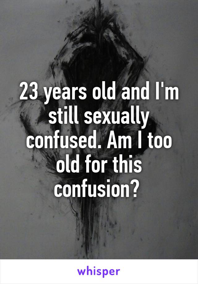 23 years old and I'm still sexually confused. Am I too old for this confusion? 