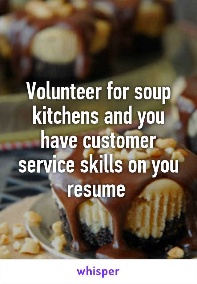 Volunteer for soup kitchens and you have customer service skills on you resume 