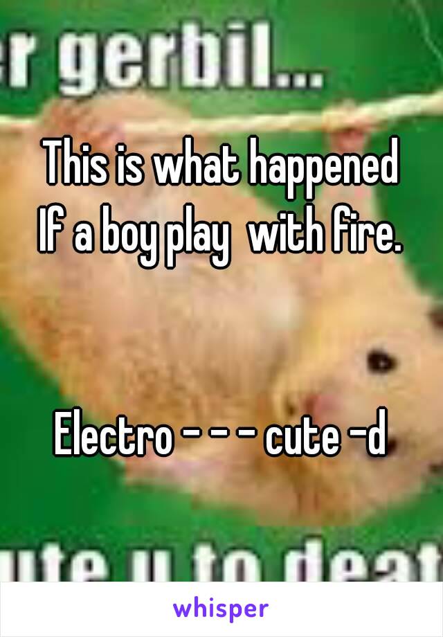 This is what happened
If a boy play  with fire.


Electro - - - cute -d