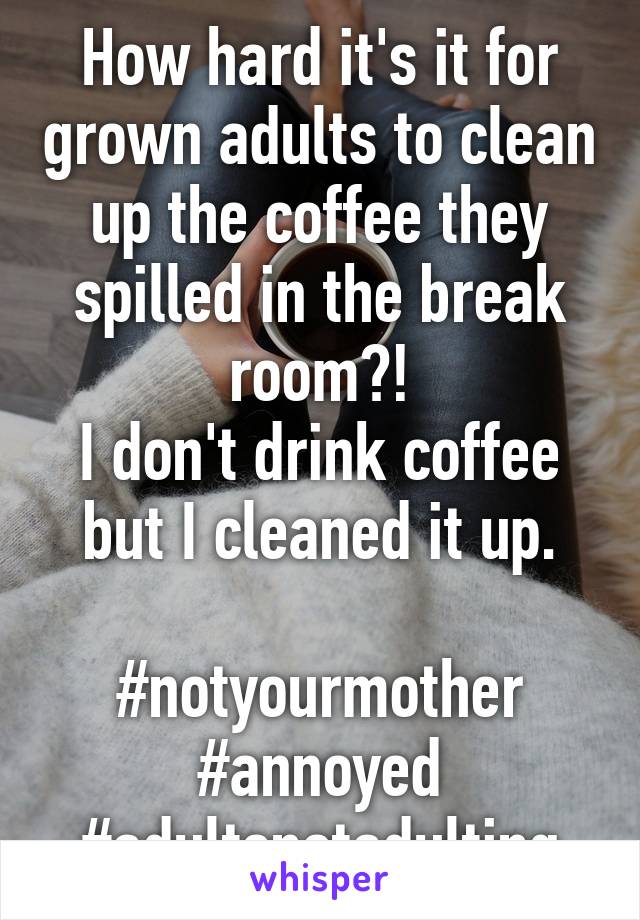 How hard it's it for grown adults to clean up the coffee they spilled in the break room?!
I don't drink coffee but I cleaned it up.

#notyourmother
#annoyed
#adultsnotadulting