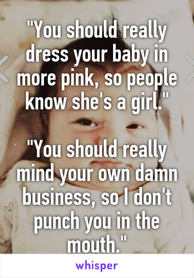 "You should really dress your baby in more pink, so people know she's a girl."

"You should really mind your own damn business, so I don't punch you in the mouth."