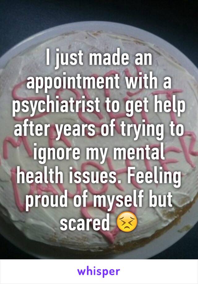 I just made an appointment with a psychiatrist to get help after years of trying to ignore my mental health issues. Feeling proud of myself but scared 😣