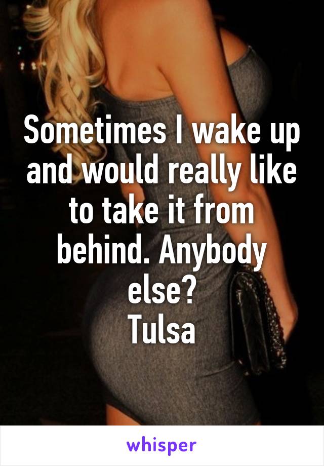 Sometimes I wake up and would really like to take it from behind. Anybody else?
Tulsa