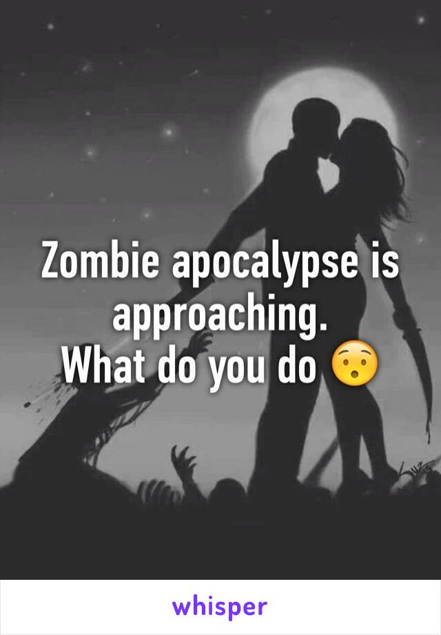 Zombie apocalypse is approaching.
What do you do 😯