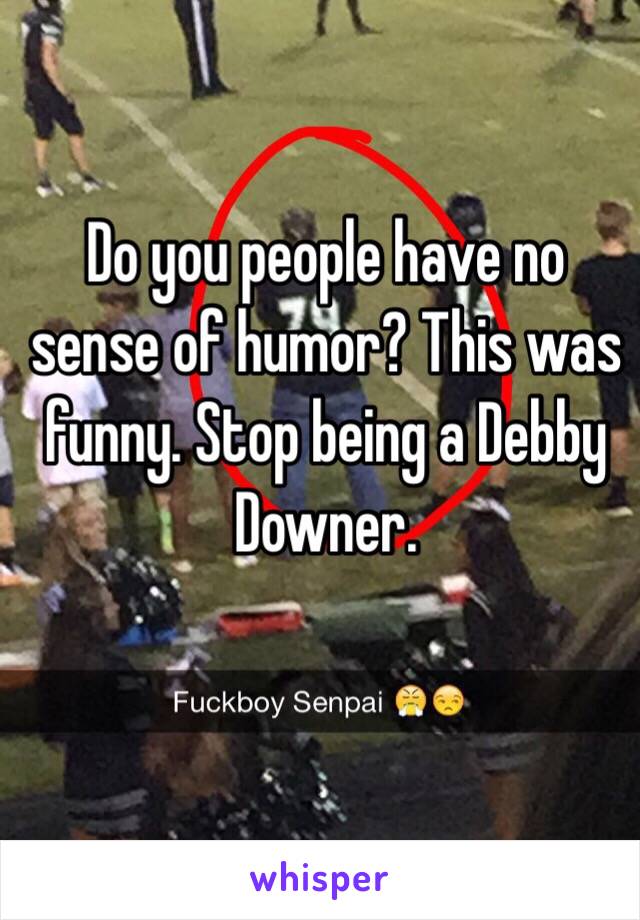 Do you people have no sense of humor? This was funny. Stop being a Debby Downer. 