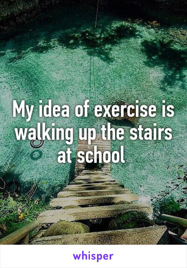 My idea of exercise is walking up the stairs at school 