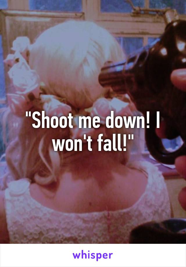 "Shoot me down! I won't fall!"