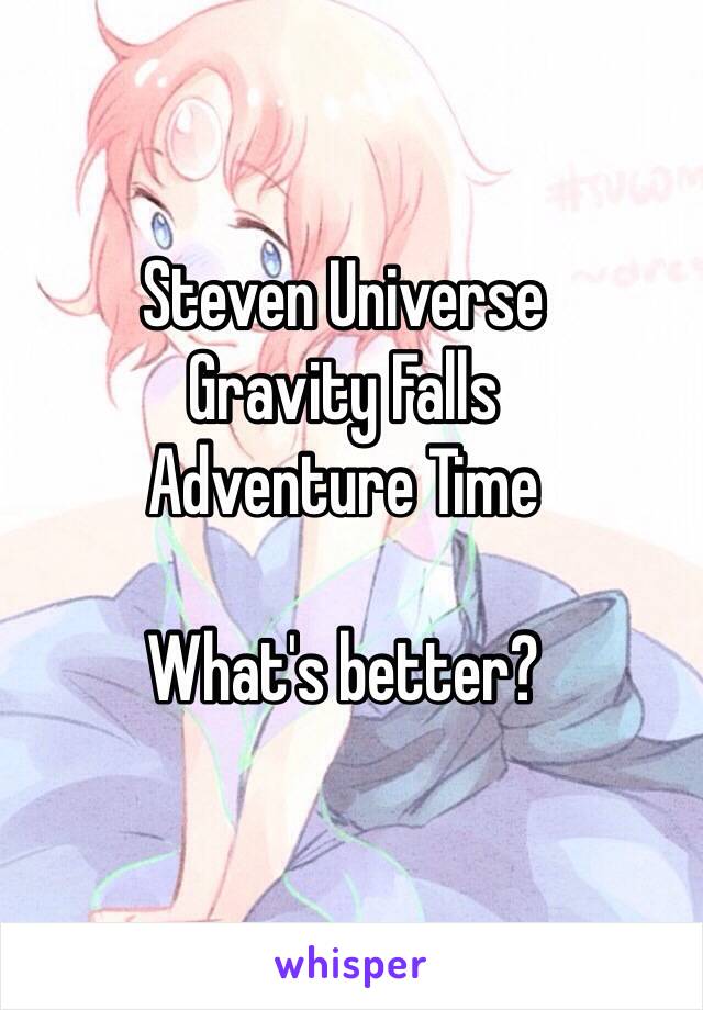 Steven Universe
Gravity Falls
Adventure Time

What's better?