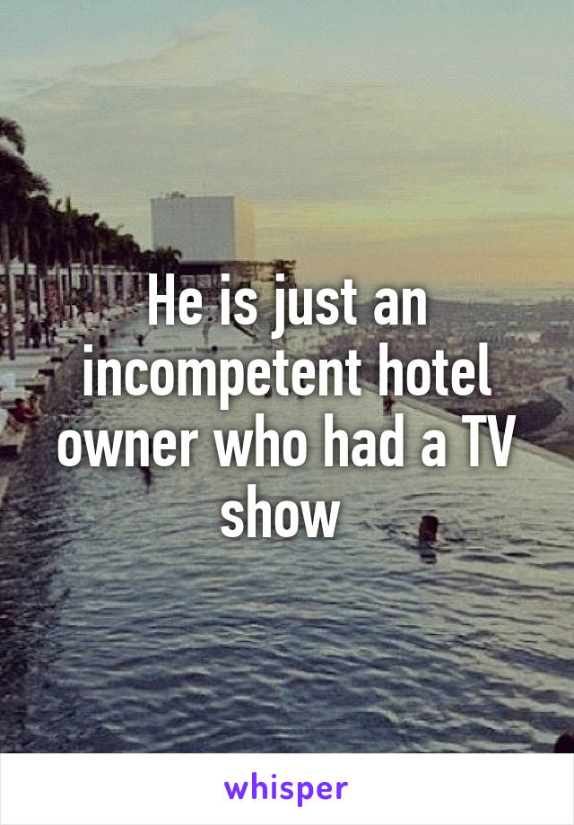 He is just an incompetent hotel owner who had a TV show 