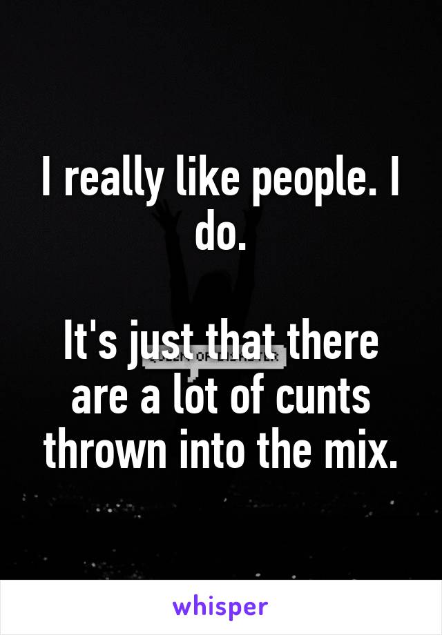 I really like people. I do.

It's just that there are a lot of cunts thrown into the mix.