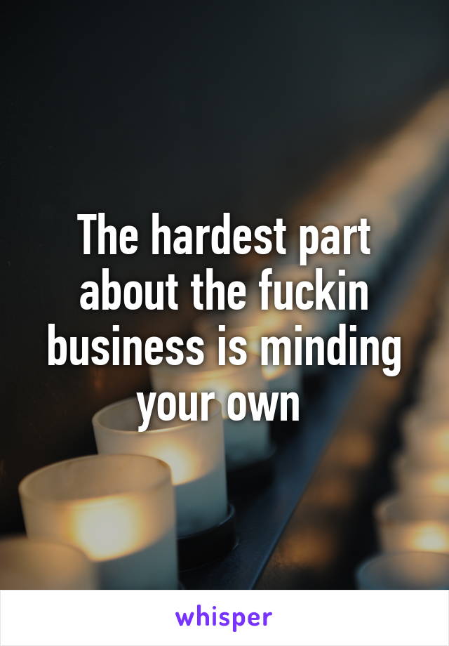 The hardest part about the fuckin business is minding your own 