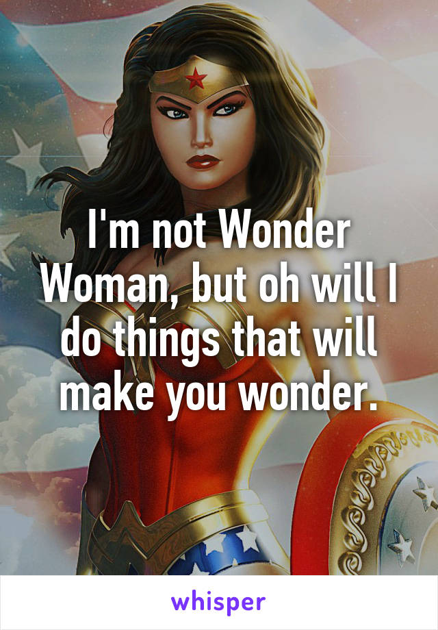 I'm not Wonder Woman, but oh will I do things that will make you wonder.