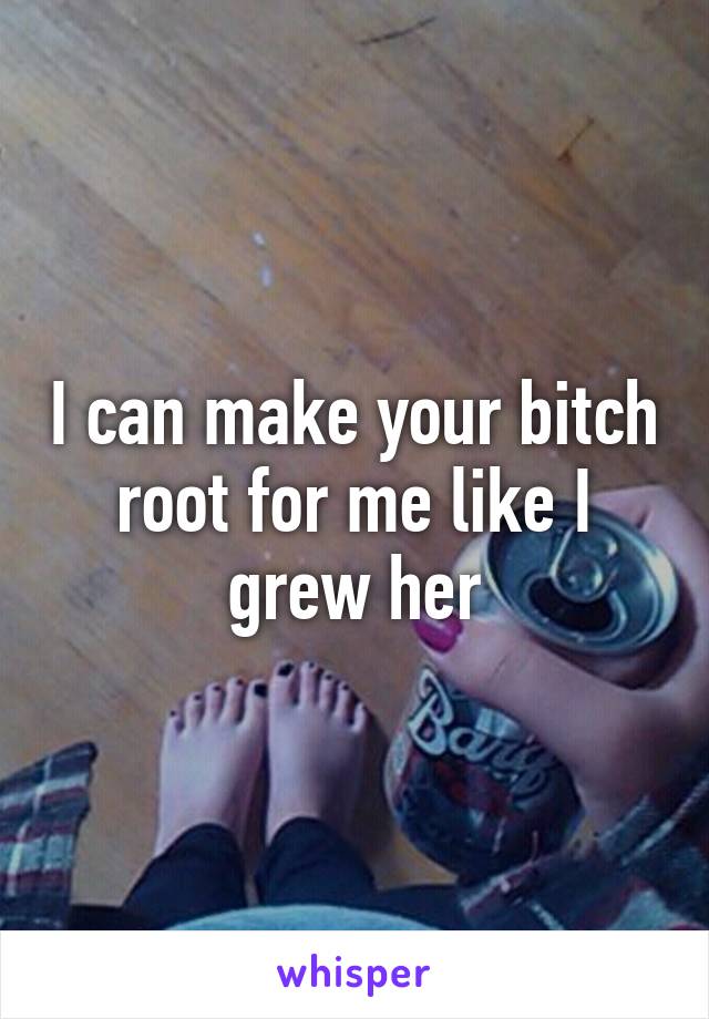 I can make your bitch root for me like I grew her