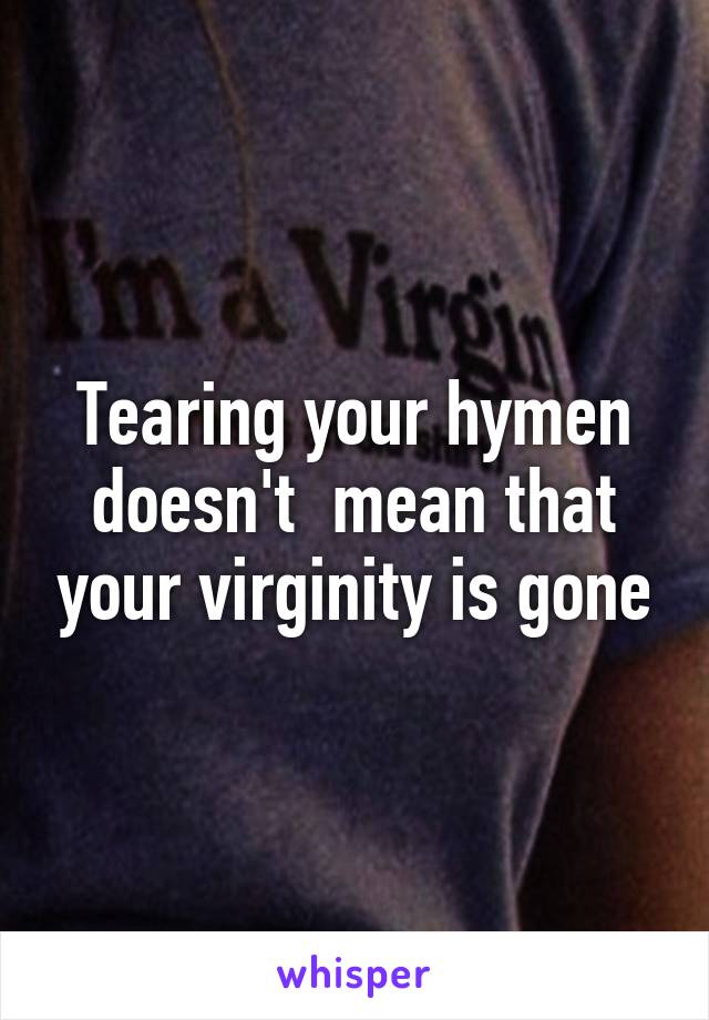 Tearing your hymen doesn't  mean that your virginity is gone