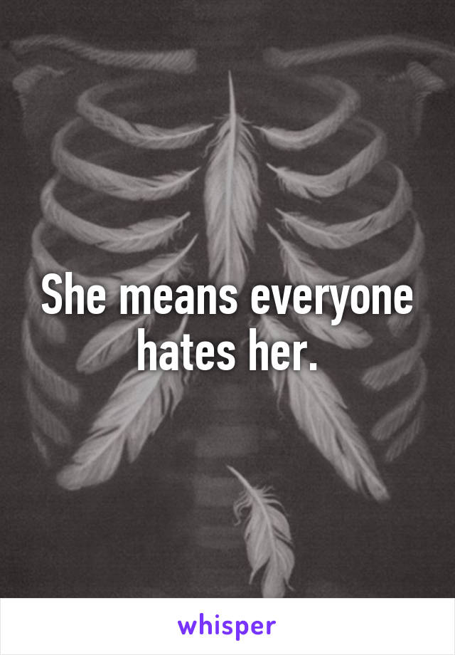 She means everyone hates her.