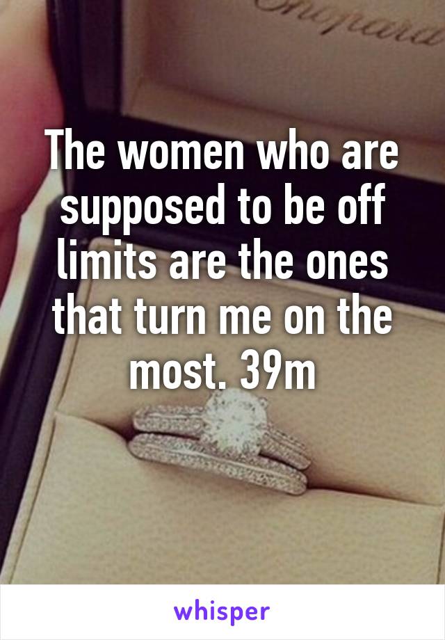 The women who are supposed to be off limits are the ones that turn me on the most. 39m

