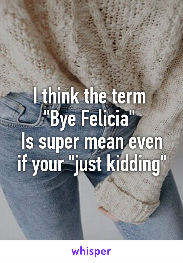 I think the term 
"Bye Felicia" 
Is super mean even if your "just kidding"