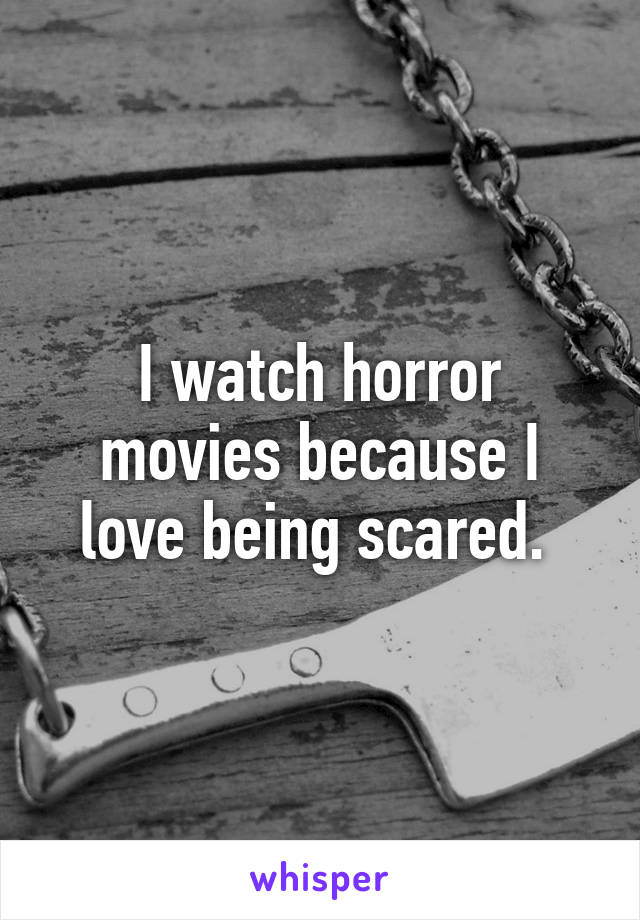 I watch horror movies because I love being scared. 