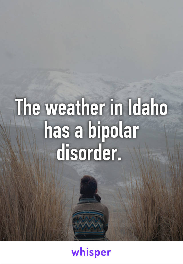 The weather in Idaho has a bipolar disorder. 