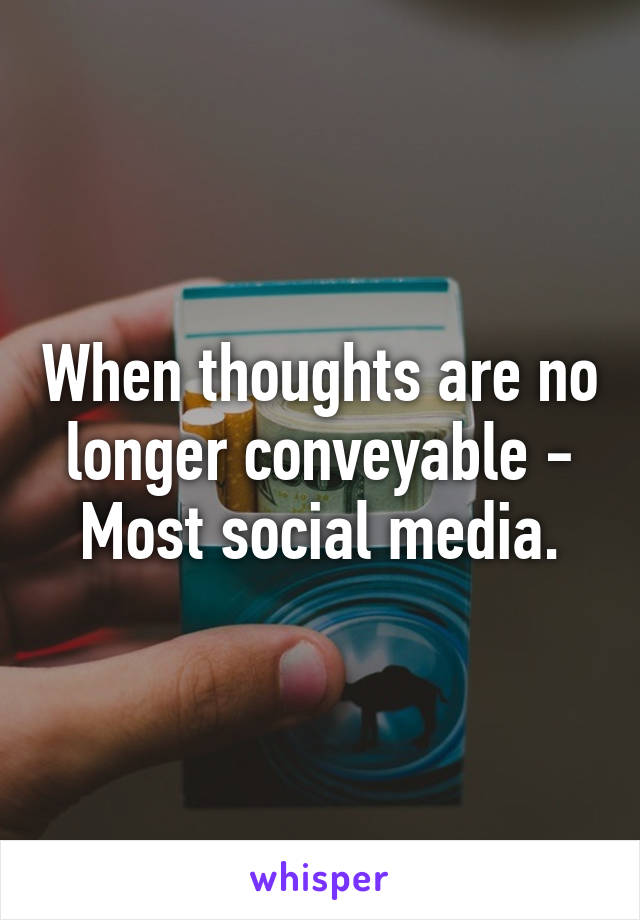 When thoughts are no longer conveyable - Most social media.