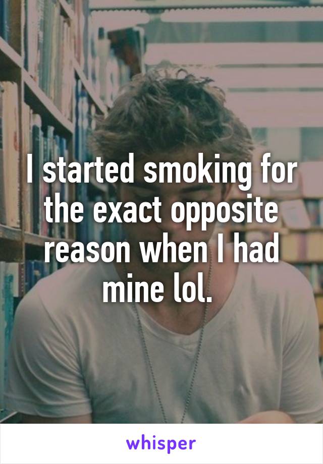 I started smoking for the exact opposite reason when I had mine lol. 