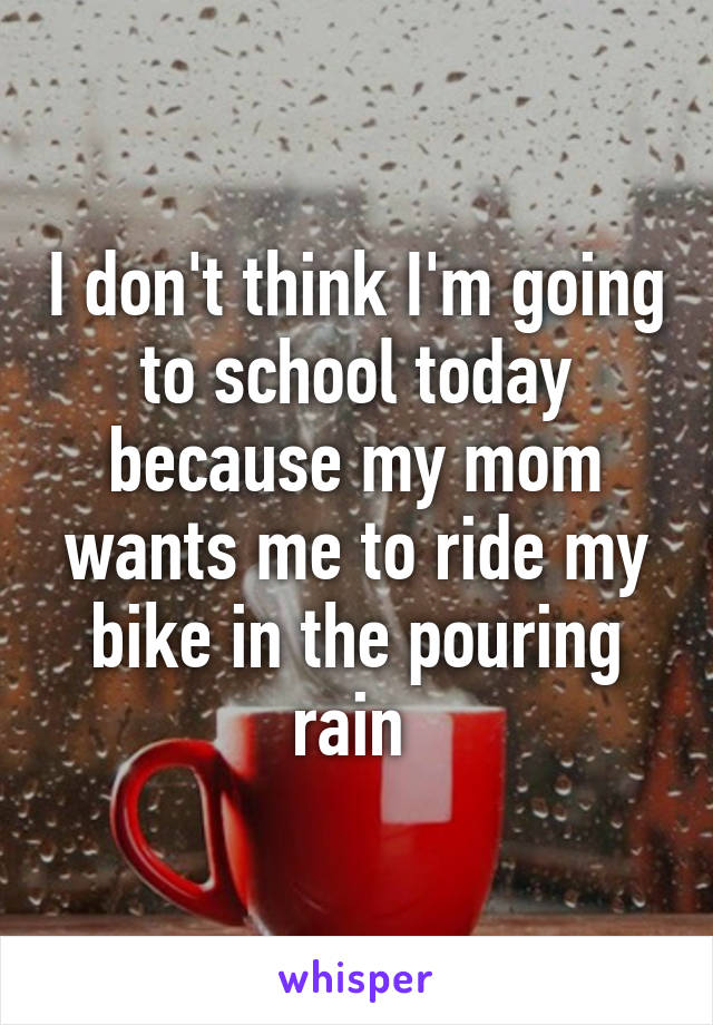 I don't think I'm going to school today because my mom wants me to ride my bike in the pouring rain 