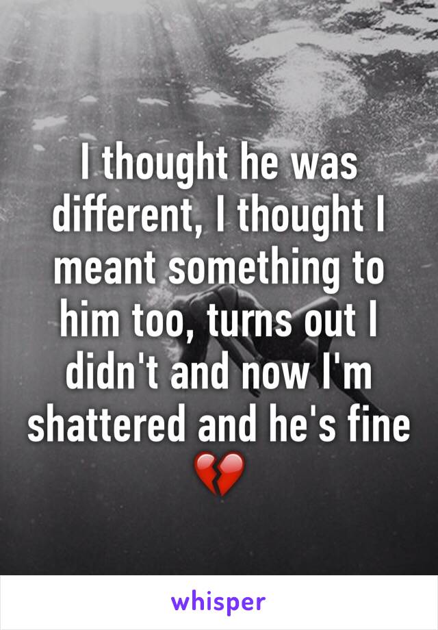 I thought he was different, I thought I meant something to him too, turns out I didn't and now I'm shattered and he's fine 💔