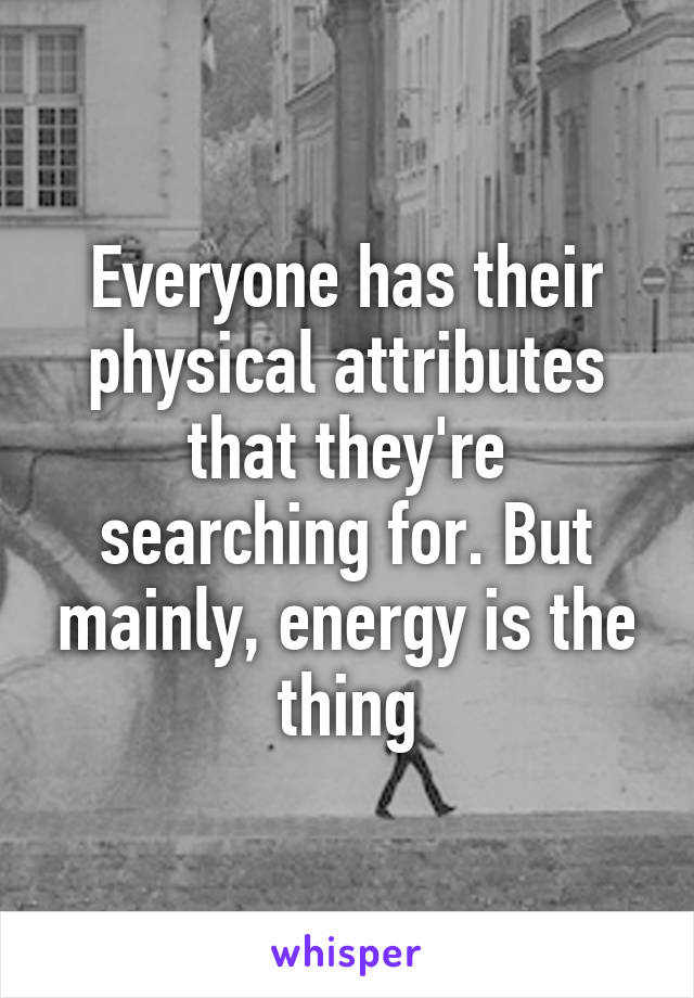 Everyone has their physical attributes that they're searching for. But mainly, energy is the thing