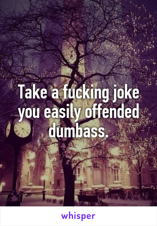 Take a fucking joke you easily offended dumbass.