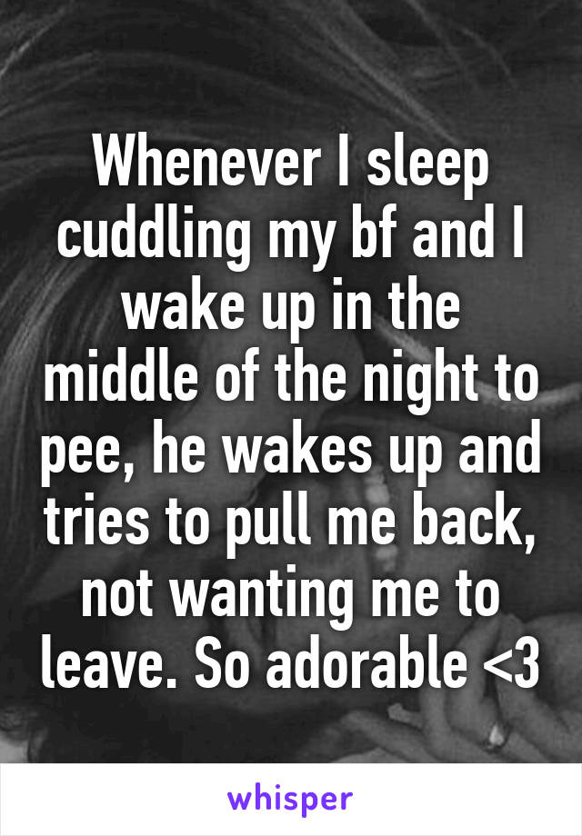 Whenever I sleep cuddling my bf and I wake up in the middle of the night to pee, he wakes up and tries to pull me back, not wanting me to leave. So adorable <3