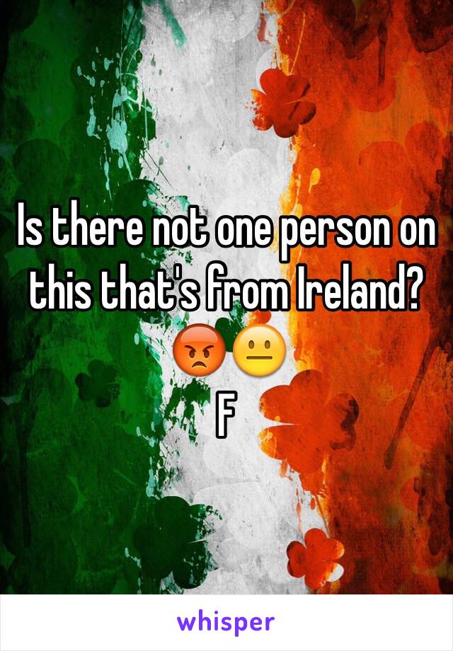 Is there not one person on this that's from Ireland?😡😐
F