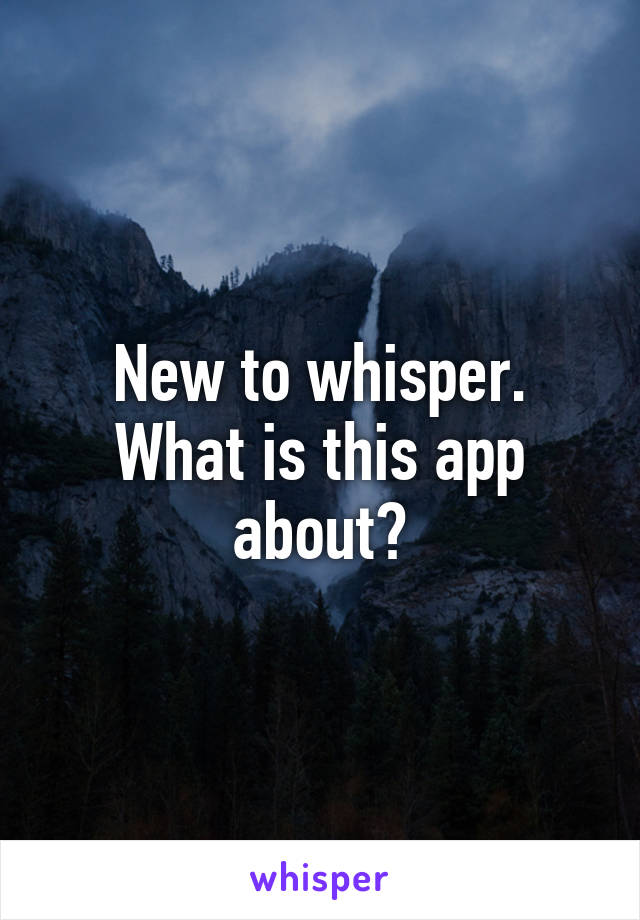 New to whisper. What is this app about?