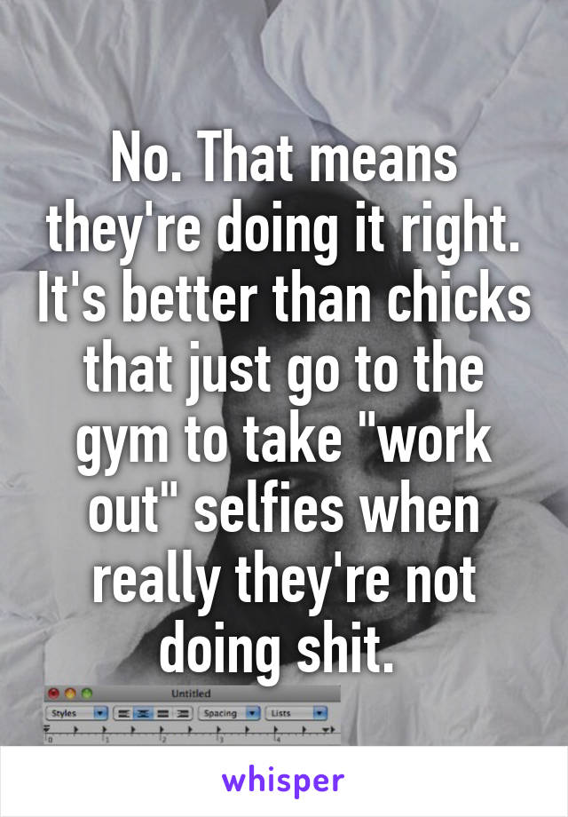 No. That means they're doing it right. It's better than chicks that just go to the gym to take "work out" selfies when really they're not doing shit. 