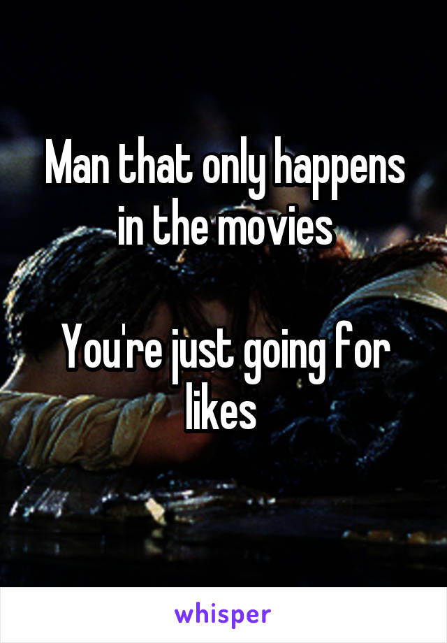 Man that only happens in the movies

You're just going for likes 
