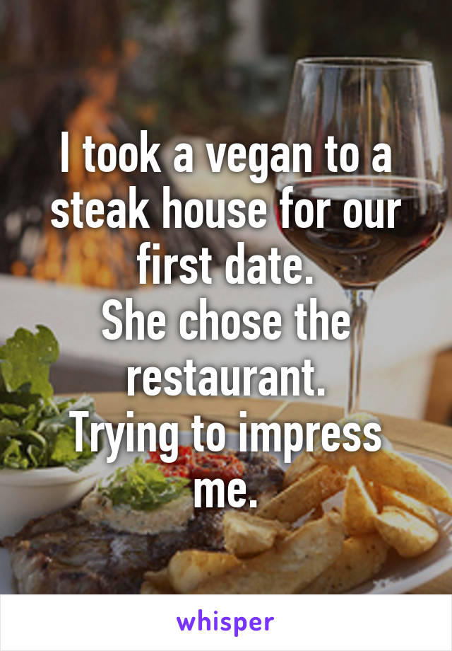 I took a vegan to a steak house for our first date.
She chose the restaurant.
Trying to impress me.