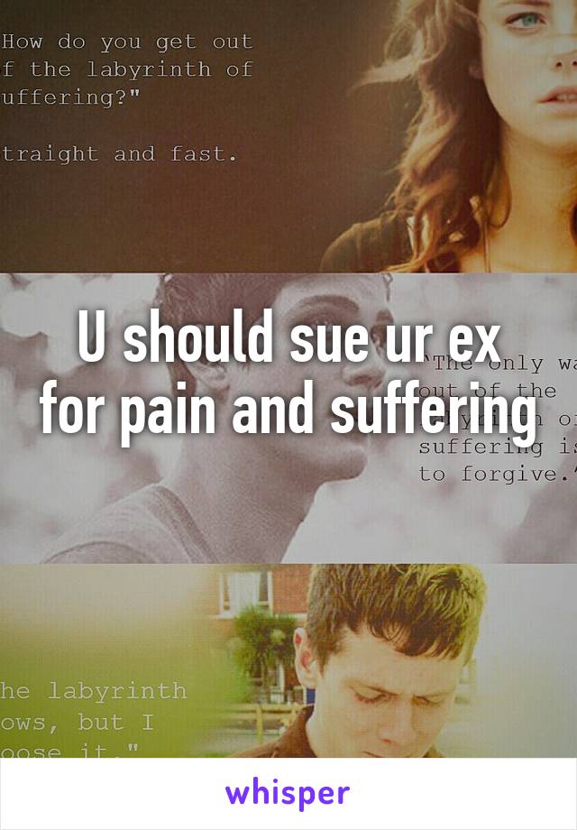 U should sue ur ex for pain and suffering 