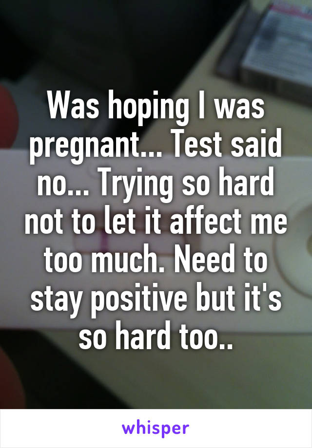 Was hoping I was pregnant... Test said no... Trying so hard not to let it affect me too much. Need to stay positive but it's so hard too..