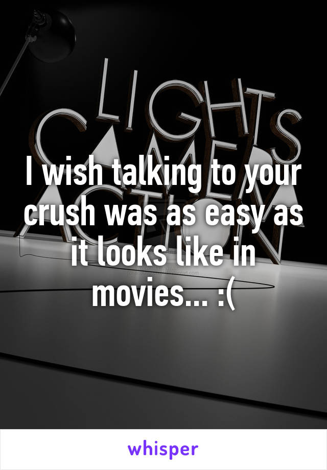 I wish talking to your crush was as easy as it looks like in movies... :(