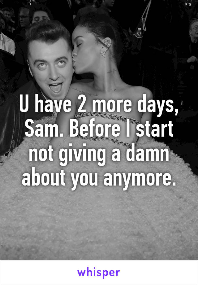 U have 2 more days, Sam. Before I start not giving a damn about you anymore.