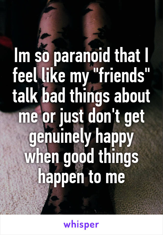 Im so paranoid that I feel like my "friends" talk bad things about me or just don't get genuinely happy when good things happen to me