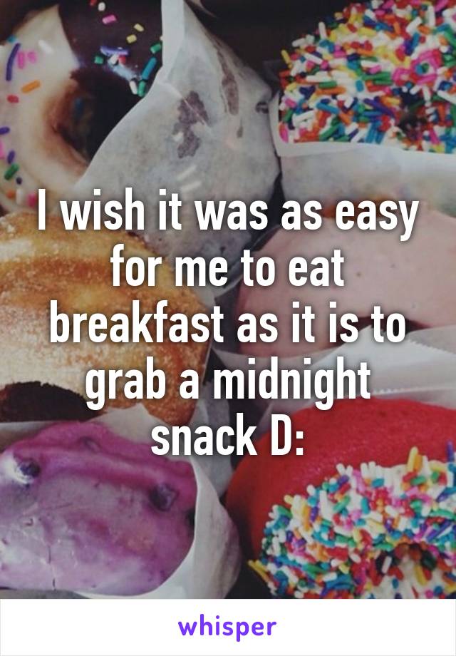 I wish it was as easy for me to eat breakfast as it is to grab a midnight snack D: