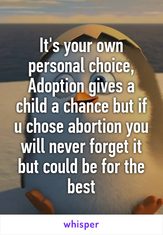 It's your own personal choice,
Adoption gives a child a chance but if u chose abortion you will never forget it but could be for the best