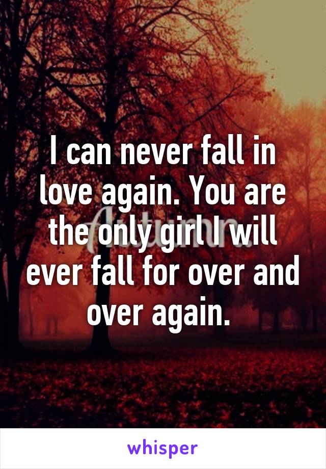 I can never fall in love again. You are the only girl I will ever fall for over and over again. 