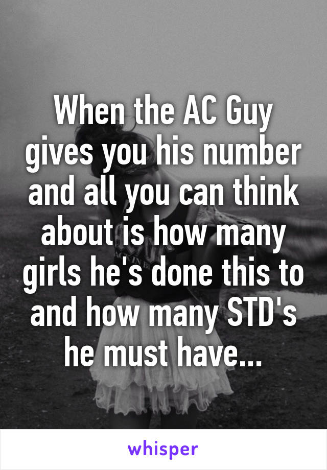 When the AC Guy gives you his number and all you can think about is how many girls he's done this to and how many STD's he must have...