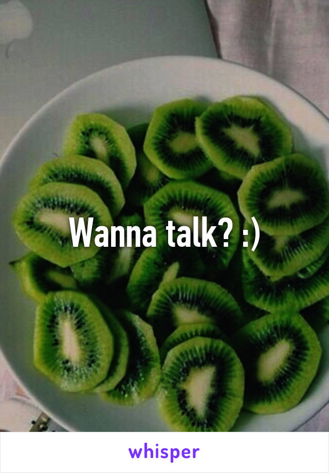 Wanna talk? :)