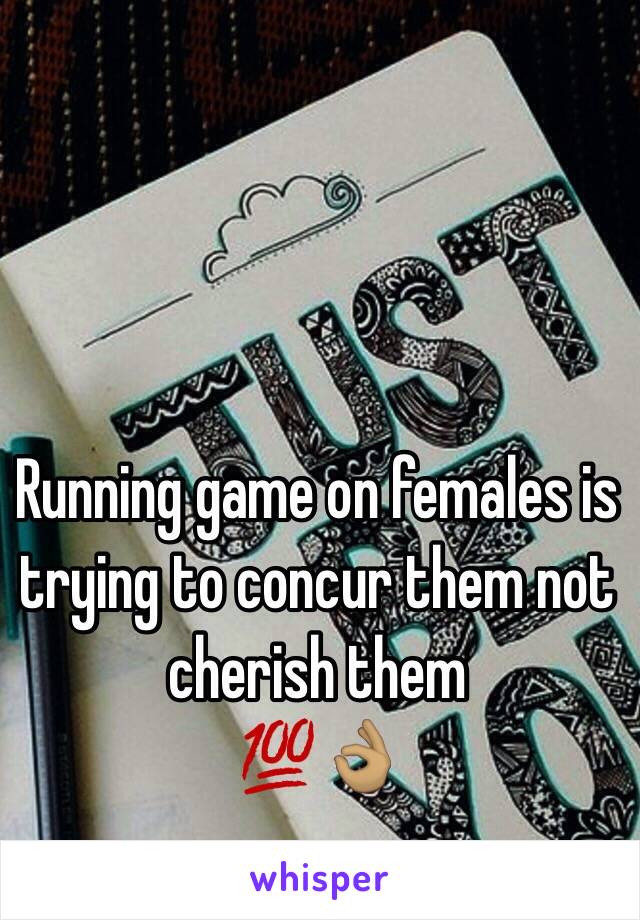 Running game on females is trying to concur them not cherish them 
💯👌🏽